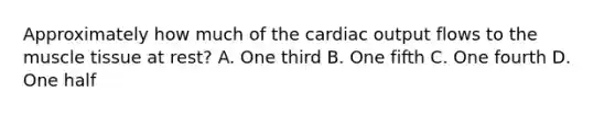 Approximately how much of the cardiac output flows to the muscle tissue at rest? A. One third B. One fifth C. One fourth D. One half