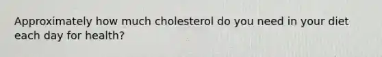 Approximately how much cholesterol do you need in your diet each day for health?