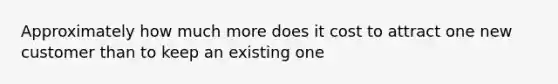 Approximately how much more does it cost to attract one new customer than to keep an existing one