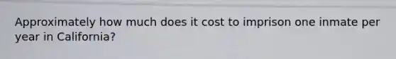 Approximately how much does it cost to imprison one inmate per year in California?