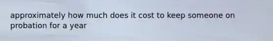 approximately how much does it cost to keep someone on probation for a year