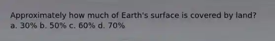 Approximately how much of Earth's surface is covered by land? a. 30% b. 50% c. 60% d. 70%