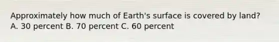 Approximately how much of Earth's surface is covered by land? A. 30 percent B. 70 percent C. 60 percent