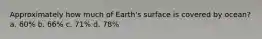 Approximately how much of Earth's surface is covered by ocean? a. 60% b. 66% c. 71% d. 78%