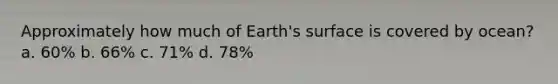 Approximately how much of Earth's surface is covered by ocean? a. 60% b. 66% c. 71% d. 78%