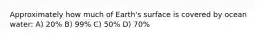 Approximately how much of Earth's surface is covered by ocean water: A) 20% B) 99% C) 50% D) 70%