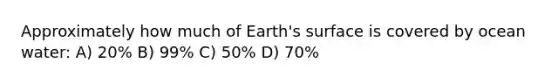 Approximately how much of Earth's surface is covered by ocean water: A) 20% B) 99% C) 50% D) 70%