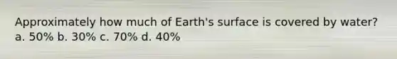 Approximately how much of Earth's surface is covered by water? a. 50% b. 30% c. 70% d. 40%