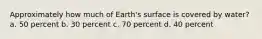 Approximately how much of Earth's surface is covered by water? a. 50 percent b. 30 percent c. 70 percent d. 40 percent