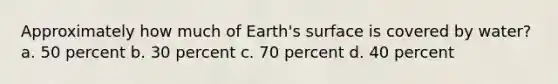 Approximately how much of Earth's surface is covered by water? a. 50 percent b. 30 percent c. 70 percent d. 40 percent