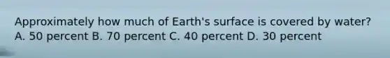 Approximately how much of Earth's surface is covered by water? A. 50 percent B. 70 percent C. 40 percent D. 30 percent