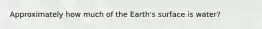 Approximately how much of the Earth's surface is water?