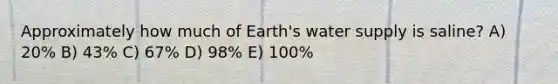 Approximately how much of Earth's water supply is saline? A) 20% B) 43% C) 67% D) 98% E) 100%