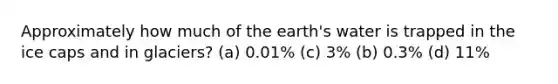 Approximately how much of the earth's water is trapped in the ice caps and in glaciers? (a) 0.01% (c) 3% (b) 0.3% (d) 11%