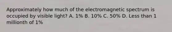 Approximately how much of the electromagnetic spectrum is occupied by visible light? A. 1% B. 10% C. 50% D. Less than 1 millionth of 1%