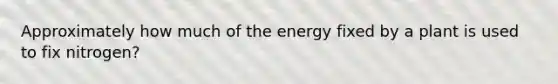 Approximately how much of the energy fixed by a plant is used to fix nitrogen?