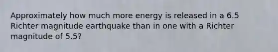 Approximately how much more energy is released in a 6.5 Richter magnitude earthquake than in one with a Richter magnitude of 5.5?