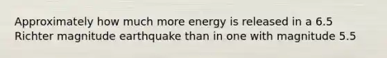 Approximately how much more energy is released in a 6.5 Richter magnitude earthquake than in one with magnitude 5.5