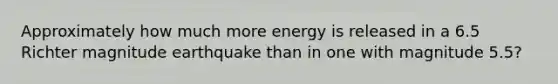 Approximately how much more energy is released in a 6.5 Richter magnitude earthquake than in one with magnitude 5.5?