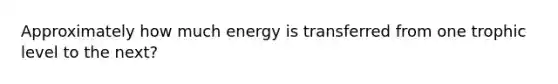 Approximately how much energy is transferred from one trophic level to the next?