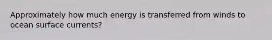 Approximately how much energy is transferred from winds to ocean surface currents?