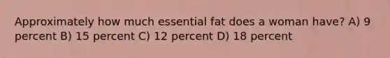 Approximately how much essential fat does a woman have? A) 9 percent B) 15 percent C) 12 percent D) 18 percent