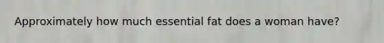 Approximately how much essential fat does a woman have?