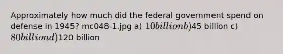 Approximately how much did the federal government spend on defense in 1945? mc048-1.jpg a) 10 billion b)45 billion c) 80 billion d)120 billion