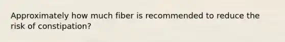 Approximately how much fiber is recommended to reduce the risk of constipation?