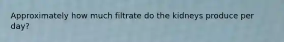 Approximately how much filtrate do the kidneys produce per day?