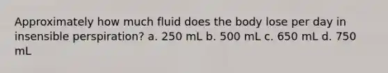 Approximately how much fluid does the body lose per day in insensible perspiration? a. 250 mL b. 500 mL c. 650 mL d. 750 mL