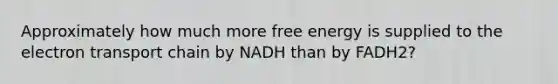 Approximately how much more free energy is supplied to <a href='https://www.questionai.com/knowledge/k57oGBr0HP-the-electron-transport-chain' class='anchor-knowledge'>the electron transport chain</a> by NADH than by FADH2?