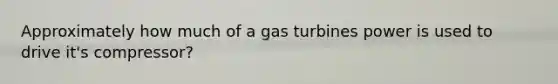 Approximately how much of a gas turbines power is used to drive it's compressor?