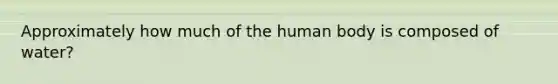 Approximately how much of the human body is composed of water?