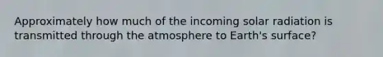 Approximately how much of the incoming solar radiation is transmitted through the atmosphere to Earth's surface?