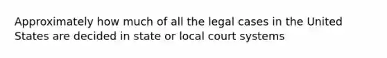 Approximately how much of all the legal cases in the United States are decided in state or local court systems