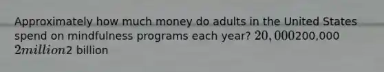 Approximately how much money do adults in the United States spend on mindfulness programs each year? 20,000200,000 2 million2 billion