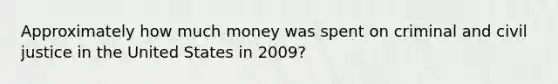 Approximately how much money was spent on criminal and civil justice in the United States in 2009?