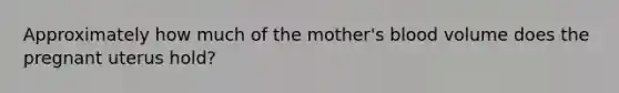 Approximately how much of the​ mother's blood volume does the pregnant uterus​ hold?