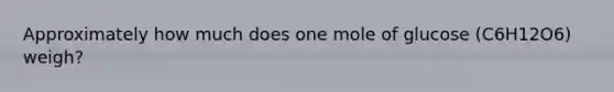Approximately how much does one mole of glucose (C6H12O6) weigh?