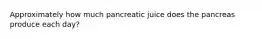 Approximately how much pancreatic juice does the pancreas produce each day?