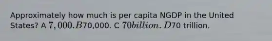 Approximately how much is per capita NGDP in the United States? A 7,000. B70,000. C 70 billion. D70 trillion.