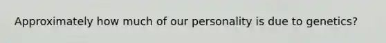 Approximately how much of our personality is due to genetics?