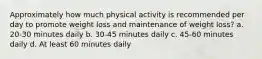 Approximately how much physical activity is recommended per day to promote weight loss and maintenance of weight loss? a. 20-30 minutes daily b. 30-45 minutes daily c. 45-60 minutes daily d. At least 60 minutes daily