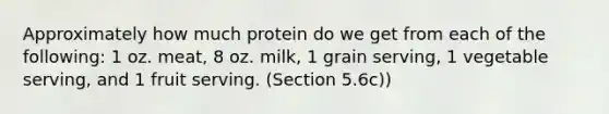 Approximately how much protein do we get from each of the following: 1 oz. meat, 8 oz. milk, 1 grain serving, 1 vegetable serving, and 1 fruit serving. (Section 5.6c))