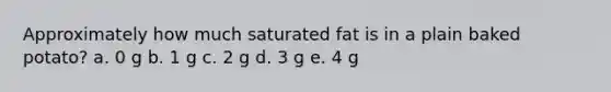Approximately how much saturated fat is in a plain baked potato? a. 0 g b. 1 g c. 2 g d. 3 g e. 4 g