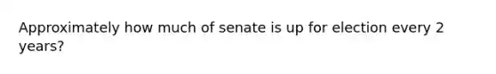 Approximately how much of senate is up for election every 2 years?