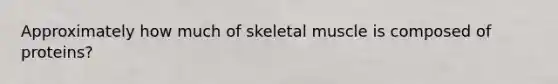 Approximately how much of skeletal muscle is composed of proteins?