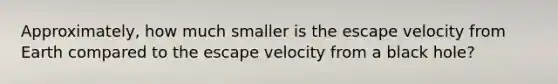 Approximately, how much smaller is the escape velocity from Earth compared to the escape velocity from a black hole?