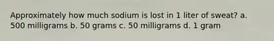 Approximately how much sodium is lost in 1 liter of sweat? a. 500 milligrams b. 50 grams c. 50 milligrams d. 1 gram